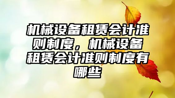 機(jī)械設(shè)備租賃會計(jì)準(zhǔn)則制度，機(jī)械設(shè)備租賃會計(jì)準(zhǔn)則制度有哪些