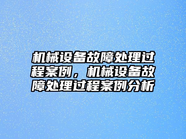 機械設備故障處理過程案例，機械設備故障處理過程案例分析