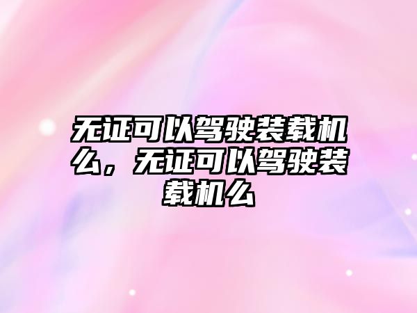 無證可以駕駛裝載機么，無證可以駕駛裝載機么