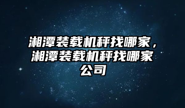 湘潭裝載機(jī)秤找哪家，湘潭裝載機(jī)秤找哪家公司