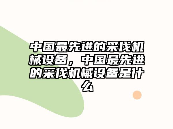 中國(guó)最先進(jìn)的采伐機(jī)械設(shè)備，中國(guó)最先進(jìn)的采伐機(jī)械設(shè)備是什么