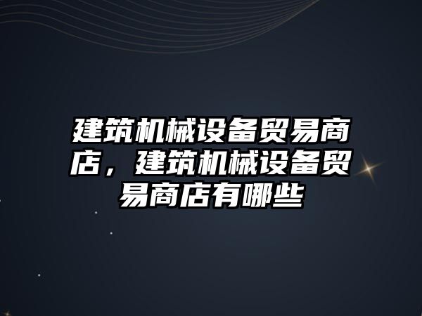 建筑機械設備貿易商店，建筑機械設備貿易商店有哪些