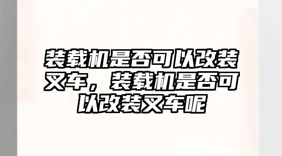 裝載機是否可以改裝叉車，裝載機是否可以改裝叉車呢