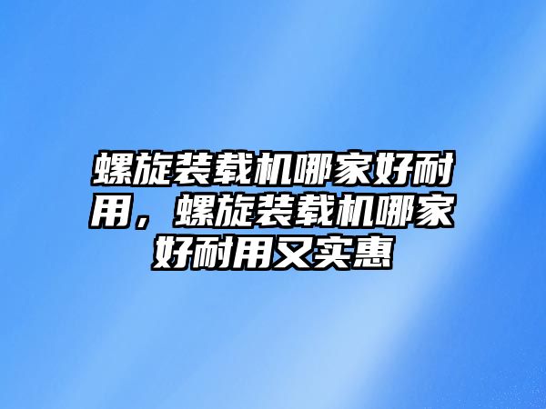 螺旋裝載機哪家好耐用，螺旋裝載機哪家好耐用又實惠