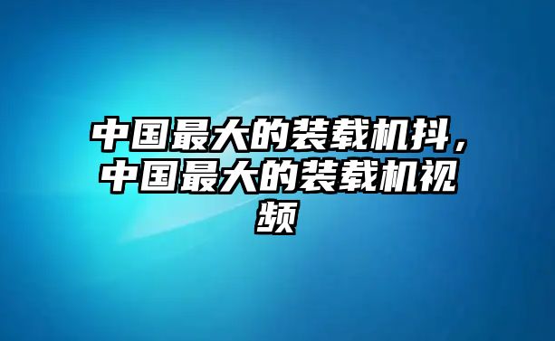 中國(guó)最大的裝載機(jī)抖，中國(guó)最大的裝載機(jī)視頻