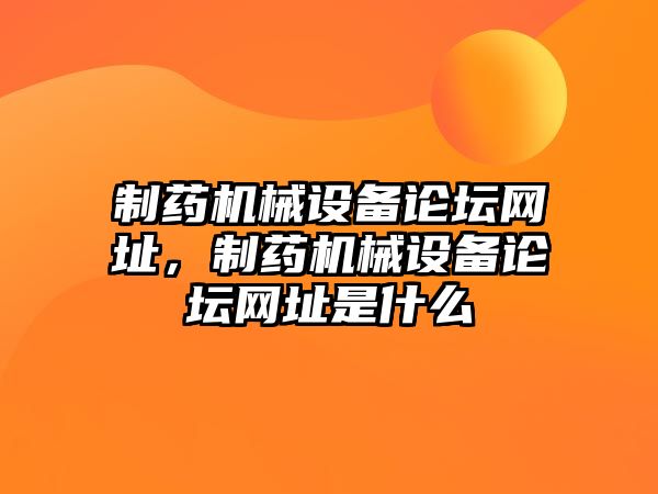 制藥機械設(shè)備論壇網(wǎng)址，制藥機械設(shè)備論壇網(wǎng)址是什么