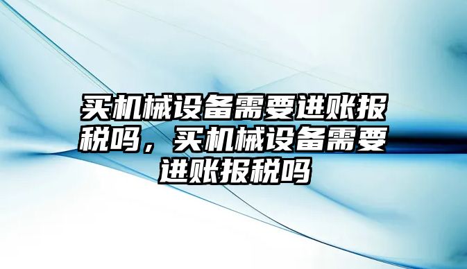 買機械設(shè)備需要進賬報稅嗎，買機械設(shè)備需要進賬報稅嗎