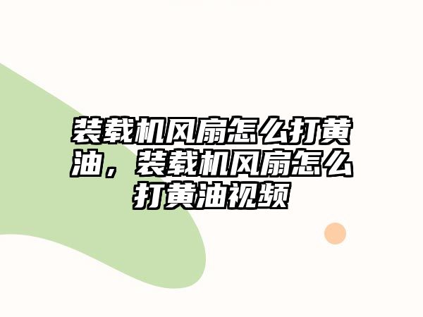 裝載機風扇怎么打黃油，裝載機風扇怎么打黃油視頻