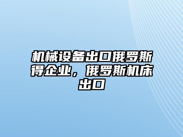 機(jī)械設(shè)備出口俄羅斯得企業(yè)，俄羅斯機(jī)床出口