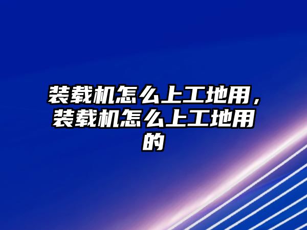 裝載機怎么上工地用，裝載機怎么上工地用的