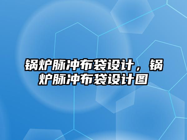 鍋爐脈沖布袋設(shè)計(jì)，鍋爐脈沖布袋設(shè)計(jì)圖