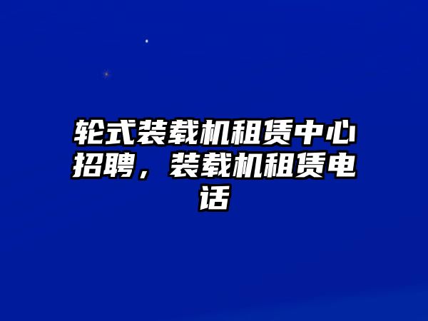 輪式裝載機(jī)租賃中心招聘，裝載機(jī)租賃電話