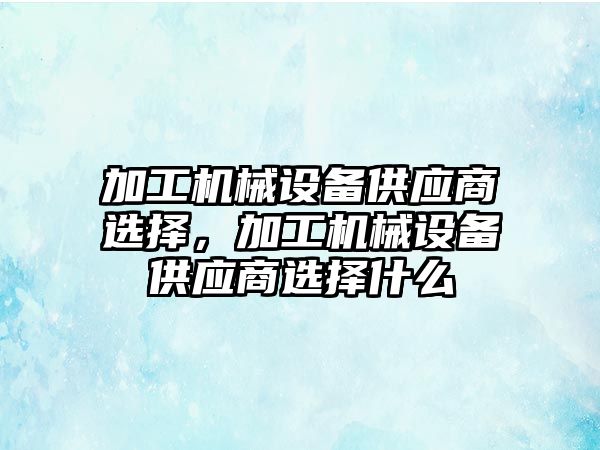 加工機械設備供應商選擇，加工機械設備供應商選擇什么