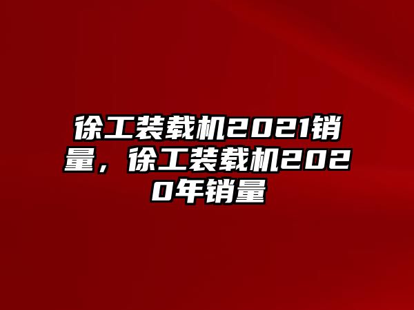 徐工裝載機2021銷量，徐工裝載機2020年銷量