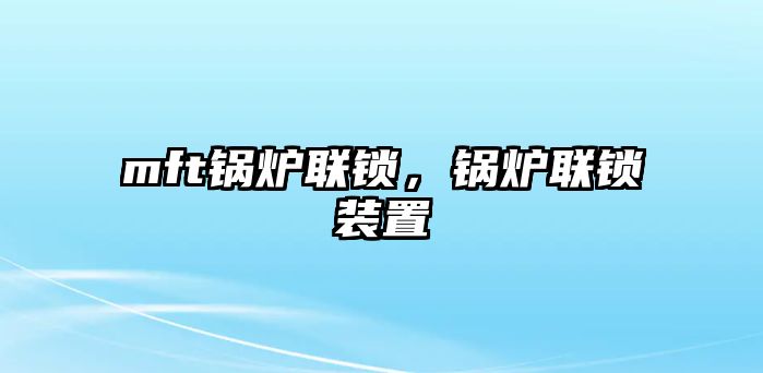 mft鍋爐聯鎖，鍋爐聯鎖裝置