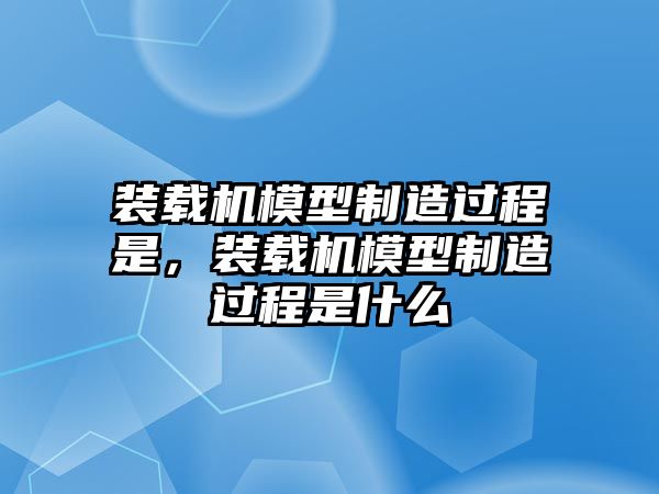 裝載機模型制造過程是，裝載機模型制造過程是什么