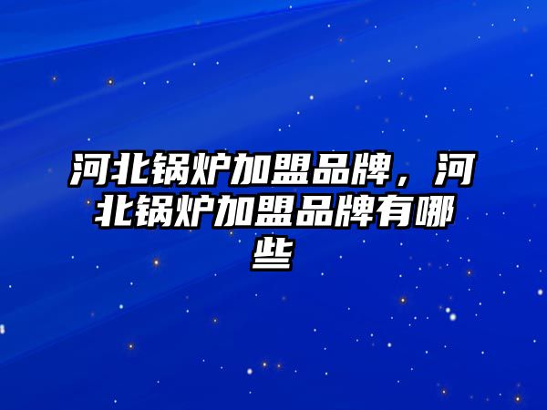 河北鍋爐加盟品牌，河北鍋爐加盟品牌有哪些