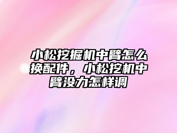 小松挖掘機(jī)中臂怎么換配件，小松挖機(jī)中臂沒力怎樣調(diào)