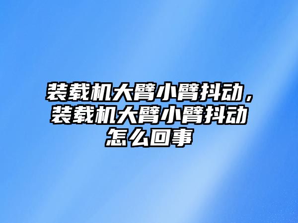 裝載機大臂小臂抖動，裝載機大臂小臂抖動怎么回事