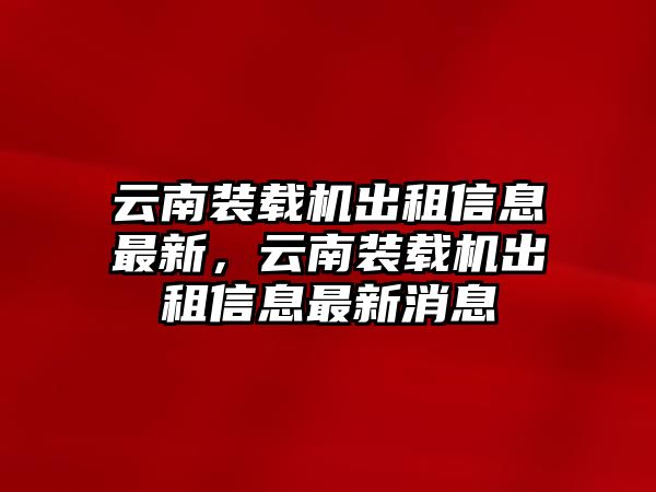 云南裝載機出租信息最新，云南裝載機出租信息最新消息