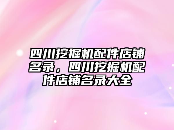 四川挖掘機配件店鋪名錄，四川挖掘機配件店鋪名錄大全