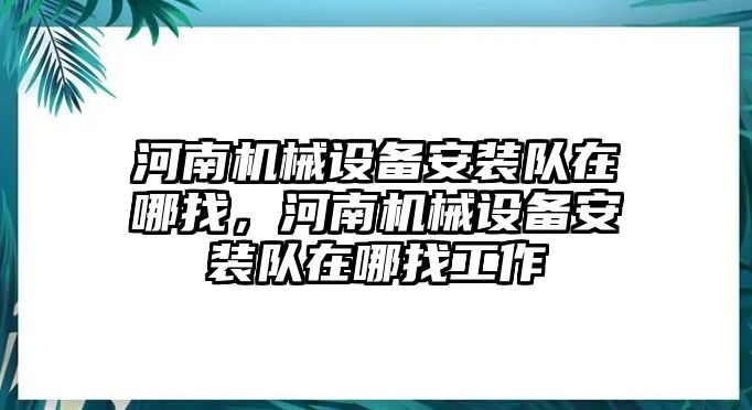 河南機(jī)械設(shè)備安裝隊(duì)在哪找，河南機(jī)械設(shè)備安裝隊(duì)在哪找工作