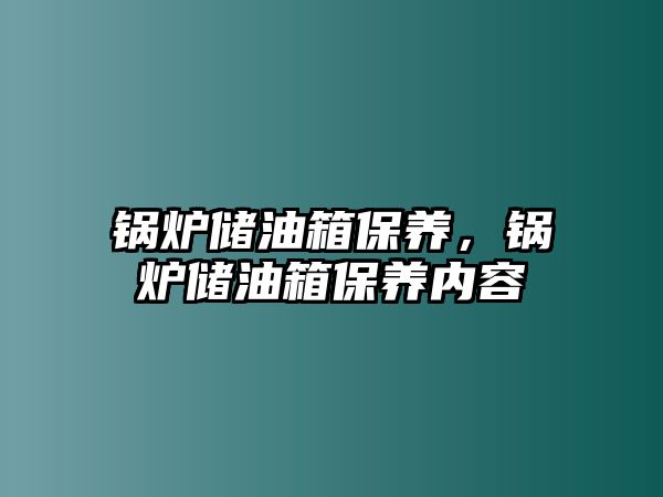 鍋爐儲油箱保養(yǎng)，鍋爐儲油箱保養(yǎng)內(nèi)容