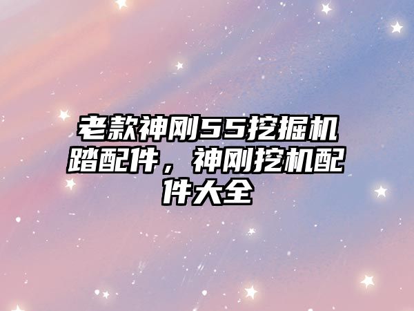 老款神剛55挖掘機踏配件，神剛挖機配件大全