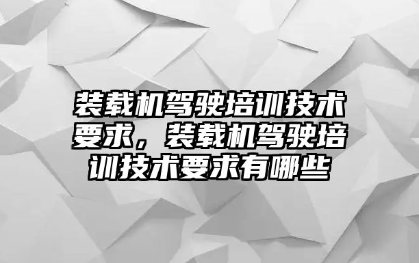 裝載機(jī)駕駛培訓(xùn)技術(shù)要求，裝載機(jī)駕駛培訓(xùn)技術(shù)要求有哪些