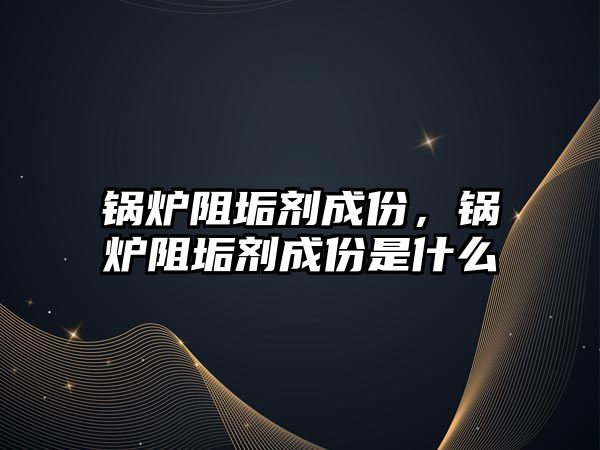 鍋爐阻垢劑成份，鍋爐阻垢劑成份是什么