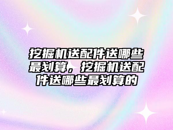 挖掘機送配件送哪些最劃算，挖掘機送配件送哪些最劃算的