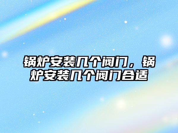 鍋爐安裝幾個閥門，鍋爐安裝幾個閥門合適