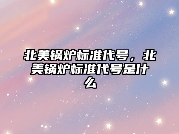 北美鍋爐標準代號，北美鍋爐標準代號是什么