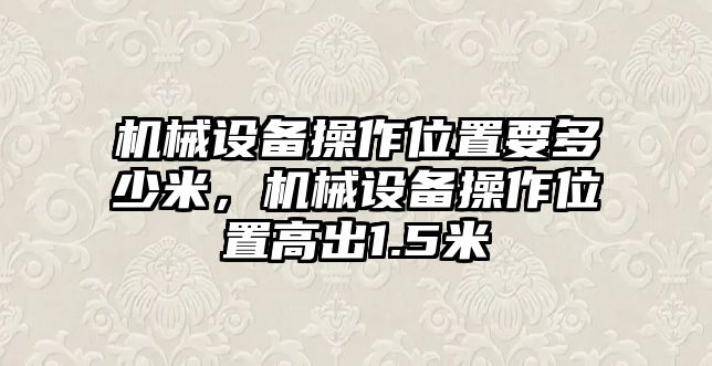 機(jī)械設(shè)備操作位置要多少米，機(jī)械設(shè)備操作位置高出1.5米