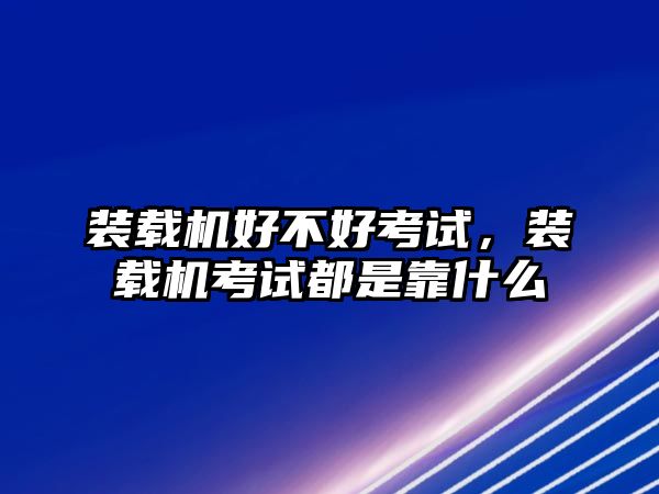 裝載機(jī)好不好考試，裝載機(jī)考試都是靠什么