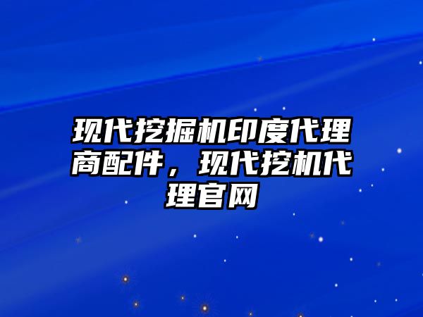 現(xiàn)代挖掘機(jī)印度代理商配件，現(xiàn)代挖機(jī)代理官網(wǎng)