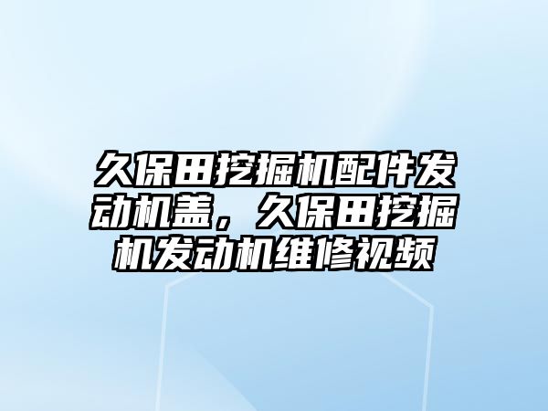 久保田挖掘機配件發(fā)動機蓋，久保田挖掘機發(fā)動機維修視頻