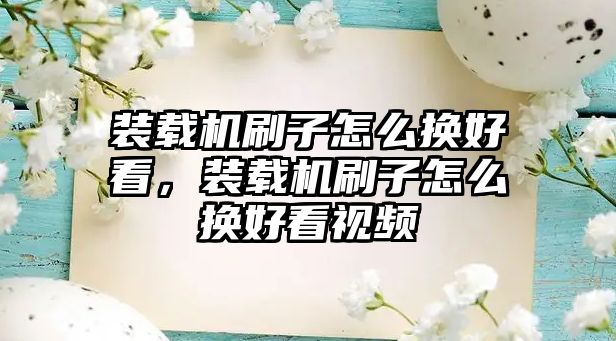 裝載機刷子怎么換好看，裝載機刷子怎么換好看視頻