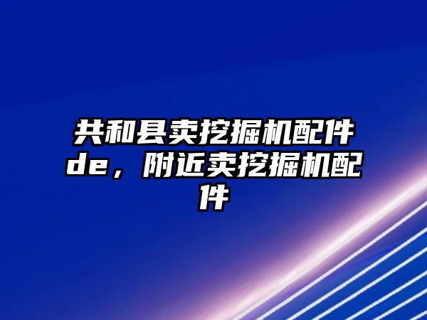 共和縣賣挖掘機配件de，附近賣挖掘機配件