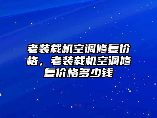 老裝載機空調(diào)修復(fù)價格，老裝載機空調(diào)修復(fù)價格多少錢