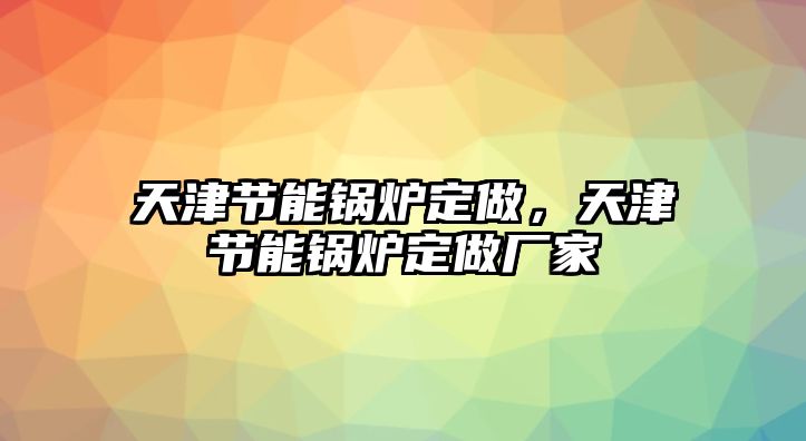 天津節(jié)能鍋爐定做，天津節(jié)能鍋爐定做廠家