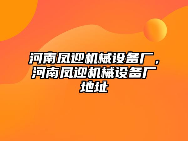 河南鳳迎機械設(shè)備廠，河南鳳迎機械設(shè)備廠地址