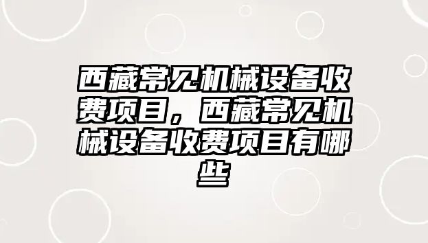 西藏常見機(jī)械設(shè)備收費(fèi)項目，西藏常見機(jī)械設(shè)備收費(fèi)項目有哪些