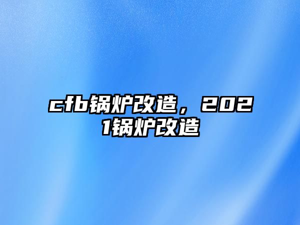 cfb鍋爐改造，2021鍋爐改造