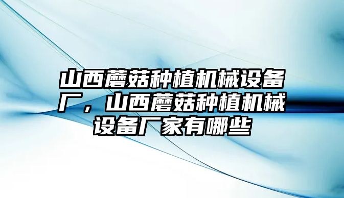 山西蘑菇種植機(jī)械設(shè)備廠(chǎng)，山西蘑菇種植機(jī)械設(shè)備廠(chǎng)家有哪些