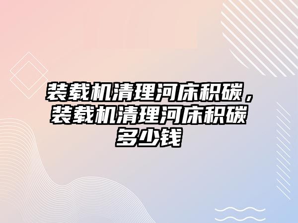 裝載機清理河床積碳，裝載機清理河床積碳多少錢