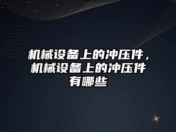 機械設(shè)備上的沖壓件，機械設(shè)備上的沖壓件有哪些