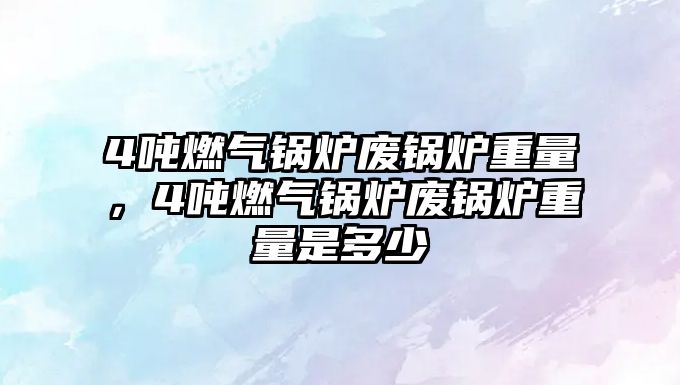 4噸燃?xì)忮仩t廢鍋爐重量，4噸燃?xì)忮仩t廢鍋爐重量是多少