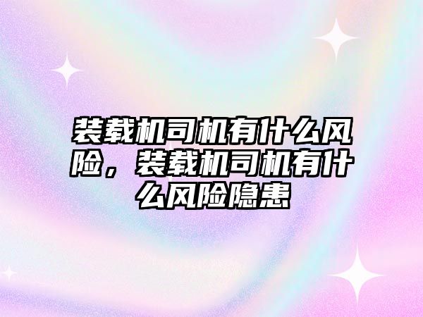 裝載機(jī)司機(jī)有什么風(fēng)險(xiǎn)，裝載機(jī)司機(jī)有什么風(fēng)險(xiǎn)隱患