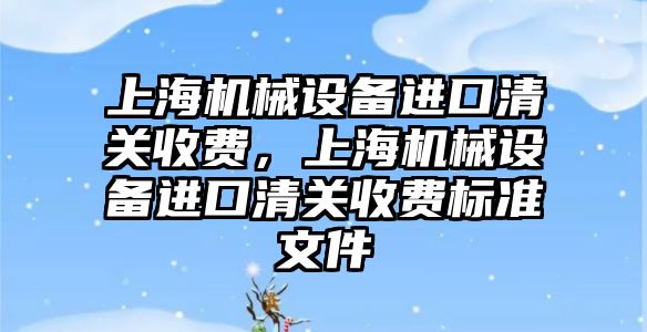 上海機械設(shè)備進口清關(guān)收費，上海機械設(shè)備進口清關(guān)收費標準文件